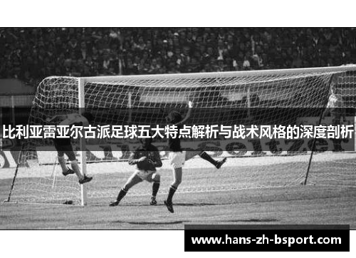 比利亚雷亚尔古派足球五大特点解析与战术风格的深度剖析