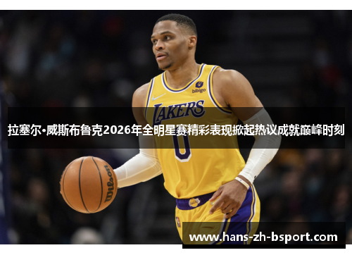 拉塞尔·威斯布鲁克2026年全明星赛精彩表现掀起热议成就巅峰时刻 拉塞尔·威斯布鲁克2026年全明星赛精彩表现掀起热议成就巅峰时刻