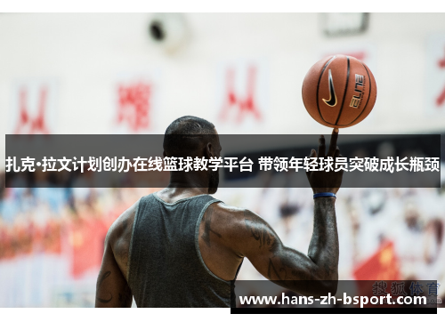 扎克·拉文计划创办在线篮球教学平台 带领年轻球员突破成长瓶颈 扎克·拉文计划创办在线篮球教学平台 带领年轻球员突破成长瓶颈