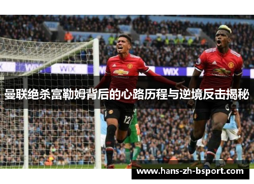 曼联绝杀富勒姆背后的心路历程与逆境反击揭秘 曼联绝杀富勒姆背后的心路历程与逆境反击揭秘