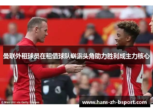 曼联外租球员在租借球队崭露头角助力胜利成主力核心 曼联外租球员在租借球队崭露头角助力胜利成主力核心