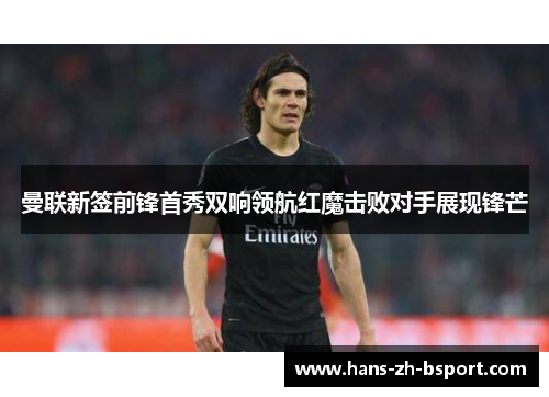 曼联新签前锋首秀双响领航红魔击败对手展现锋芒