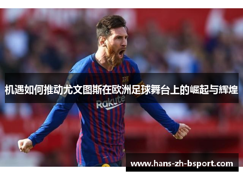 机遇如何推动尤文图斯在欧洲足球舞台上的崛起与辉煌 机遇如何推动尤文图斯在欧洲足球舞台上的崛起与辉煌