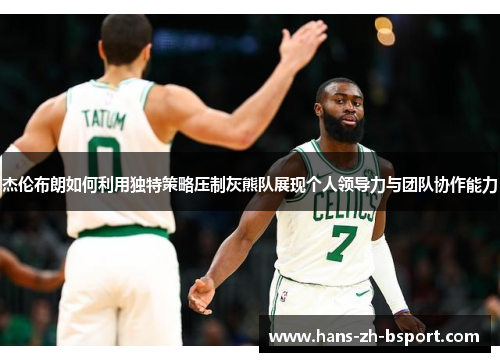 杰伦布朗如何利用独特策略压制灰熊队展现个人领导力与团队协作能力