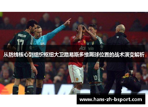 从防线核心到组织枢纽大卫路易斯多维踢球位置的战术演变解析