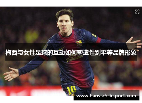 梅西与女性足球的互动如何塑造性别平等品牌形象
