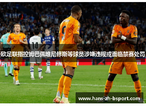 欧足联指控姆巴佩维尼修斯等球员涉嫌违规或面临禁赛处罚 欧足联指控姆巴佩维尼修斯等球员涉嫌违规或面临禁赛处罚