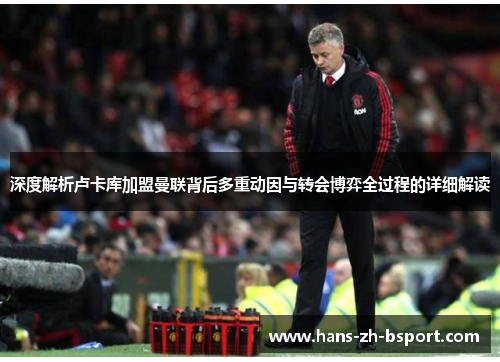 深度解析卢卡库加盟曼联背后多重动因与转会博弈全过程的详细解读 深度解析卢卡库加盟曼联背后多重动因与转会博弈全过程的详细解读