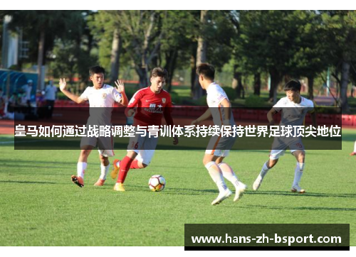 皇马如何通过战略调整与青训体系持续保持世界足球顶尖地位