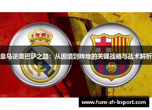 皇马逆袭巴萨之路：从困境到辉煌的关键战略与战术解析