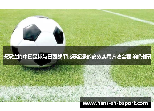 探索查询中国足球与巴西战平比赛纪录的高效实用方法全程详解指南