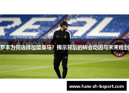 罗本为何选择加盟皇马？揭示背后的转会动因与未来规划