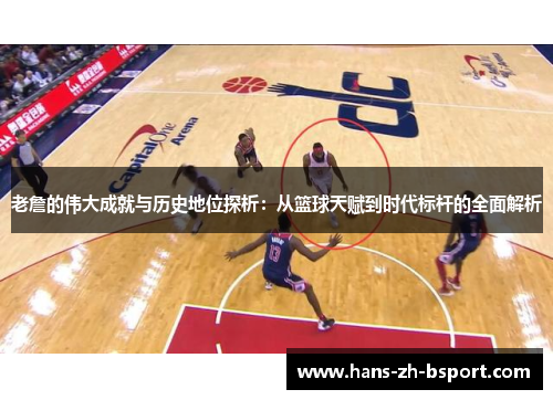 老詹的伟大成就与历史地位探析：从篮球天赋到时代标杆的全面解析