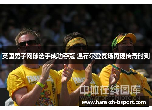 英国男子网球选手成功夺冠 温布尔登赛场再现传奇时刻