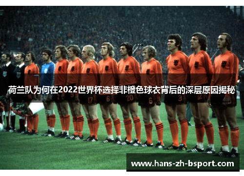 荷兰队为何在2022世界杯选择非橙色球衣背后的深层原因揭秘