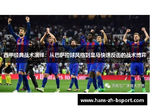 西甲经典战术演绎：从巴萨控球风格到皇马快速反击的战术博弈
