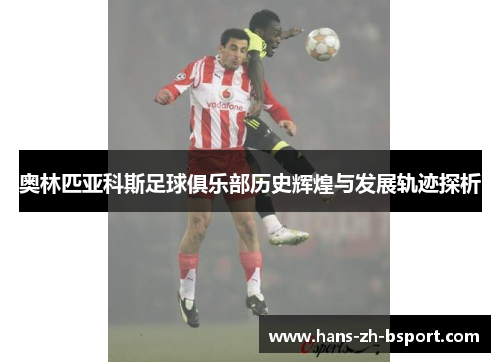 奥林匹亚科斯足球俱乐部历史辉煌与发展轨迹探析