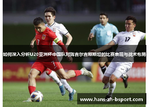 如何深入分析U20亚洲杯中国队对阵吉尔吉斯斯坦的比赛表现与战术布局