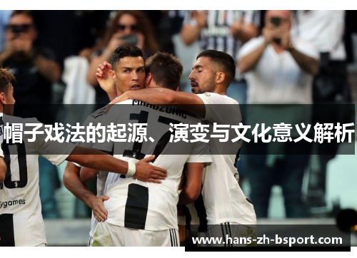 帽子戏法的起源、演变与文化意义解析 帽子戏法的起源、演变与文化意义解析