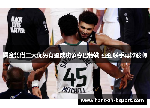 掘金凭借三大优势有望成功争夺巴特勒 强强联手再掀波澜 掘金凭借三大优势有望成功争夺巴特勒 强强联手再掀波澜