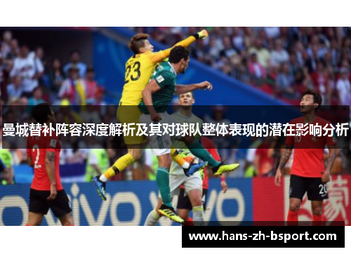 曼城替补阵容深度解析及其对球队整体表现的潜在影响分析 曼城替补阵容深度解析及其对球队整体表现的潜在影响分析