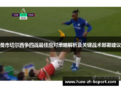 曼市切尔西争四战最佳应对策略解析及关键战术部署建议 曼市切尔西争四战最佳应对策略解析及关键战术部署建议