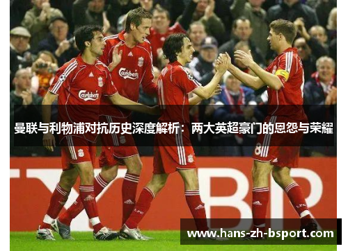 曼联与利物浦对抗历史深度解析：两大英超豪门的恩怨与荣耀