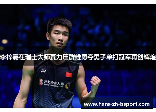 李梓嘉在瑞士大师赛力压群雄勇夺男子单打冠军再创辉煌