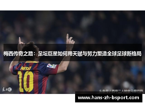梅西传奇之路：足坛巨星如何用天赋与努力塑造全球足球新格局