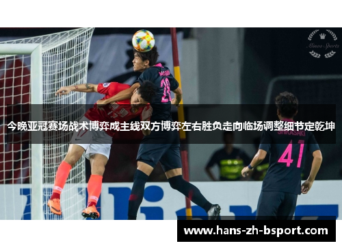 今晚亚冠赛场战术博弈成主线双方博弈左右胜负走向临场调整细节定乾坤 今晚亚冠赛场战术博弈成主线双方博弈左右胜负走向临场调整细节定乾坤