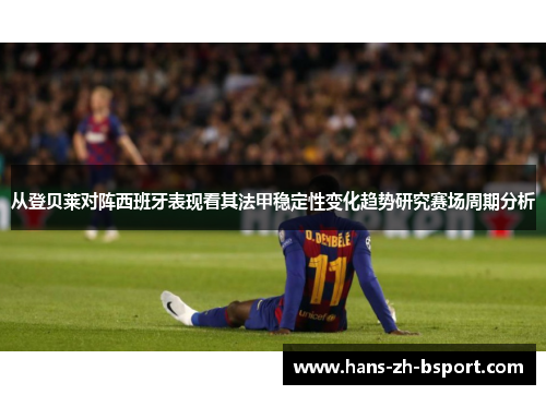 从登贝莱对阵西班牙表现看其法甲稳定性变化趋势研究赛场周期分析 从登贝莱对阵西班牙表现看其法甲稳定性变化趋势研究赛场周期分析