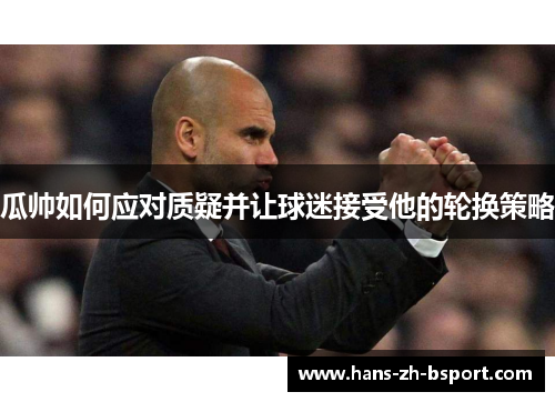 瓜帅如何应对质疑并让球迷接受他的轮换策略