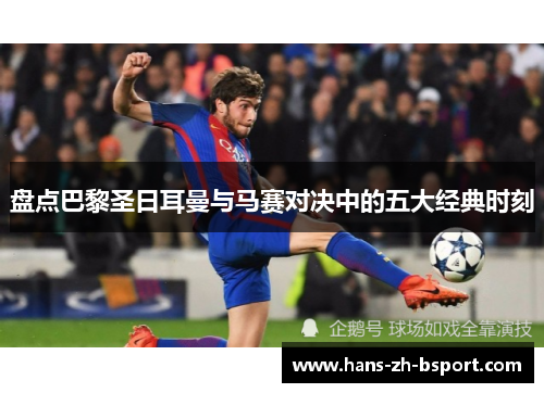 盘点巴黎圣日耳曼与马赛对决中的五大经典时刻 盘点巴黎圣日耳曼与马赛对决中的五大经典时刻