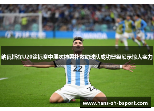 纳瓦斯在U20锦标赛中屡次神勇扑救助球队成功晋级展示惊人实力 纳瓦斯在U20锦标赛中屡次神勇扑救助球队成功晋级展示惊人实力