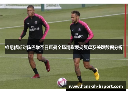 维尼修斯对阵巴黎圣日耳曼全场精彩表现复盘及关键数据分析