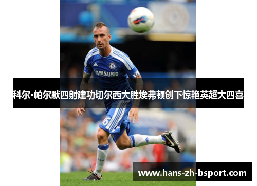 科尔·帕尔默四射建功切尔西大胜埃弗顿创下惊艳英超大四喜 科尔·帕尔默四射建功切尔西大胜埃弗顿创下惊艳英超大四喜