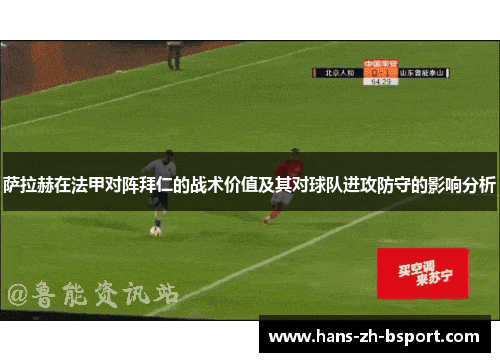 萨拉赫在法甲对阵拜仁的战术价值及其对球队进攻防守的影响分析