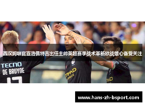 西汉姆联官宣洛佩特吉出任主帅英超赛季战术革新欧战雄心备受关注