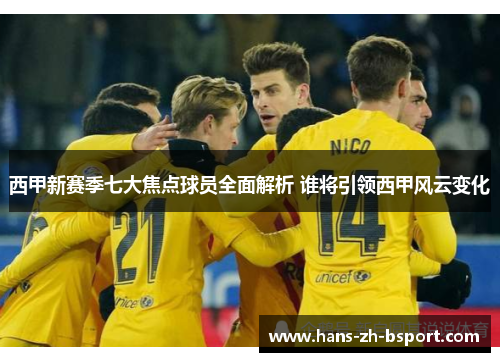 西甲新赛季七大焦点球员全面解析 谁将引领西甲风云变化