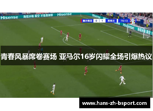 青春风暴席卷赛场 亚马尔16岁闪耀全场引爆热议 青春风暴席卷赛场 亚马尔16岁闪耀全场引爆热议