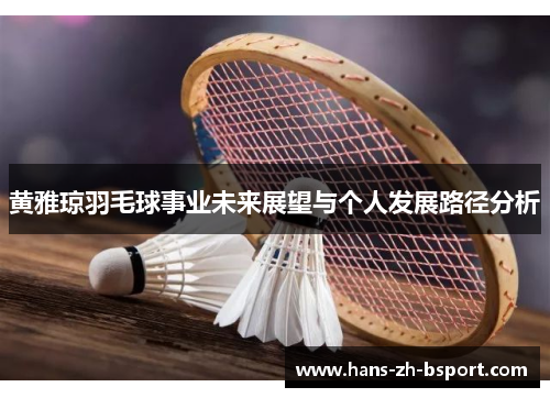 黄雅琼羽毛球事业未来展望与个人发展路径分析 黄雅琼羽毛球事业未来展望与个人发展路径分析