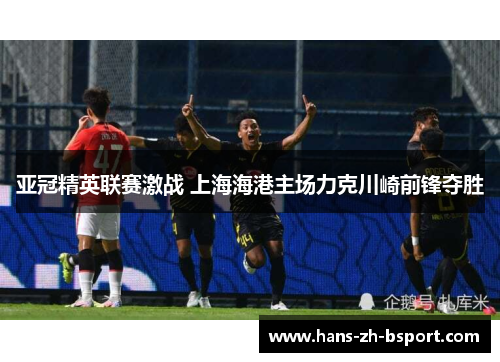 亚冠精英联赛激战 上海海港主场力克川崎前锋夺胜