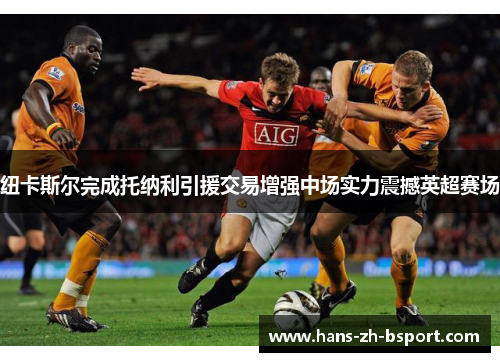 纽卡斯尔完成托纳利引援交易增强中场实力震撼英超赛场