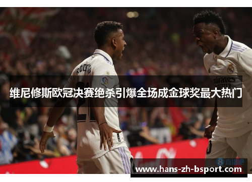 维尼修斯欧冠决赛绝杀引爆全场成金球奖最大热门